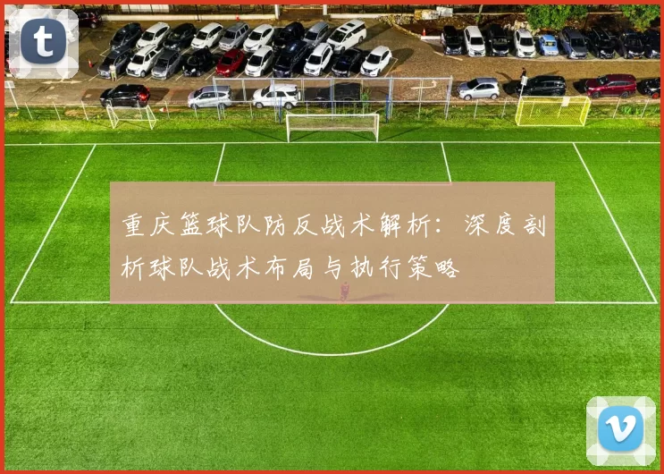 重庆篮球队防反战术解析：深度剖析球队战术布局与执行策略