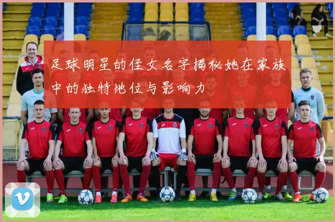 足球明星的侄女名字揭秘她在家族中的独特地位与影响力