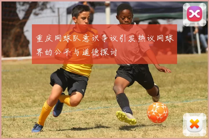 重庆网球队意识争议引发热议网球界的公平与道德探讨