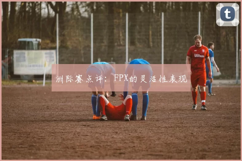 洲际赛点评：FPX的灵活性表现