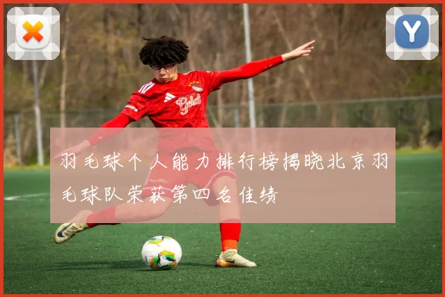 羽毛球个人能力排行榜揭晓北京羽毛球队荣获第四名佳绩