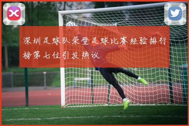深圳足球队荣登足球比赛经验排行榜第七位引发热议