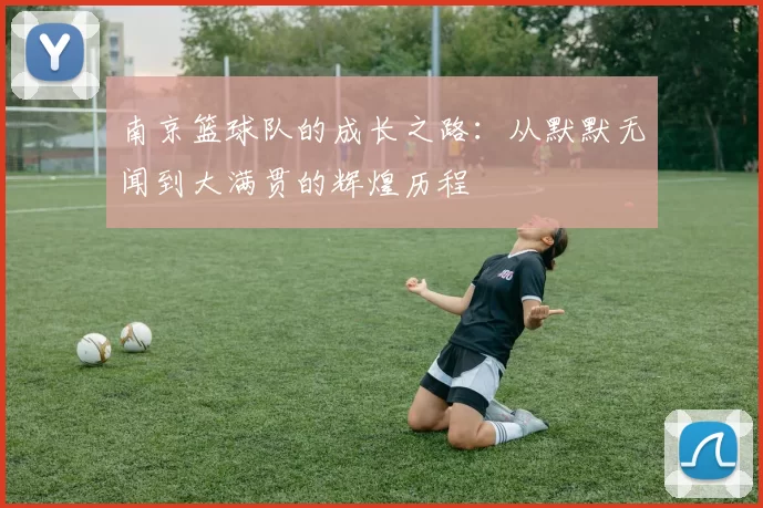 南京篮球队的成长之路：从默默无闻到大满贯的辉煌历程