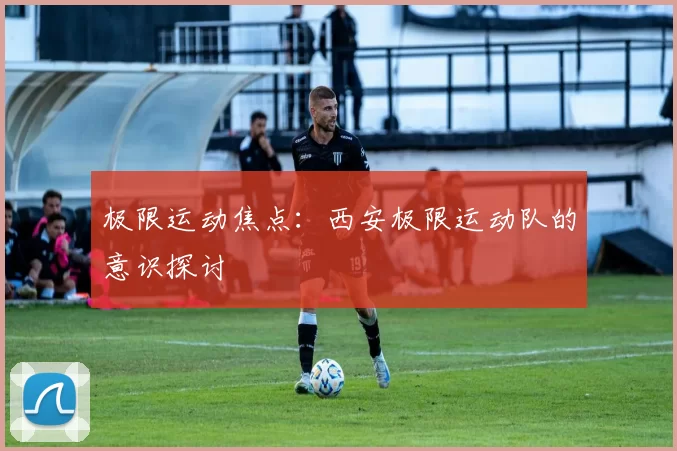极限运动焦点：西安极限运动队的意识探讨
