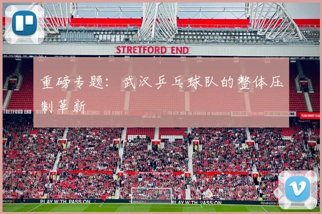 重磅专题：武汉乒乓球队的整体压制革新