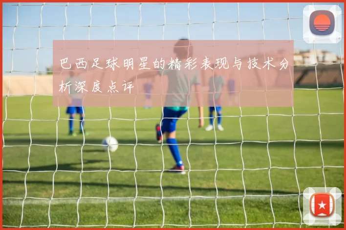 巴西足球明星的精彩表现与技术分析深度点评