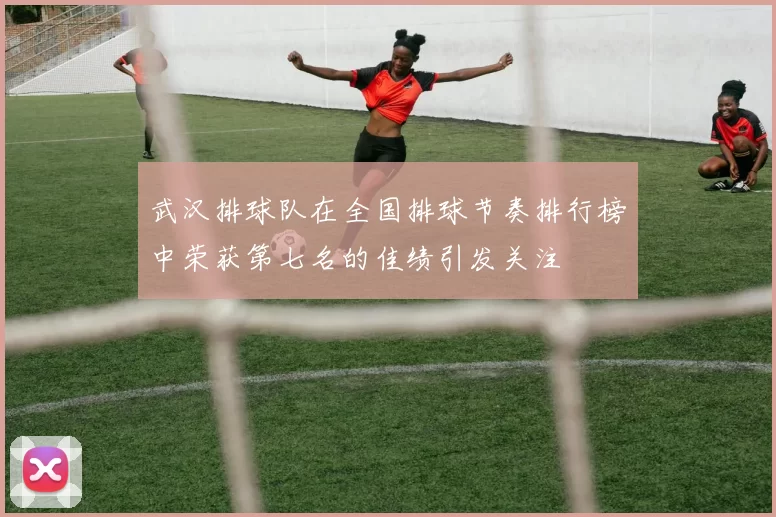 武汉排球队在全国排球节奏排行榜中荣获第七名的佳绩引发关注